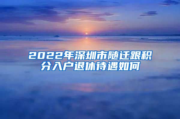 2022年深圳市隨遷跟積分入戶退休待遇如何