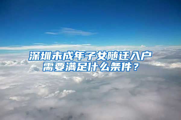 深圳未成年子女隨遷入戶需要滿足什么條件？