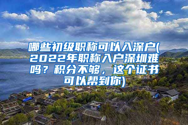 哪些初級(jí)職稱可以入深戶(2022年職稱入戶深圳難嗎？積分不夠，這個(gè)證書可以幫到你)