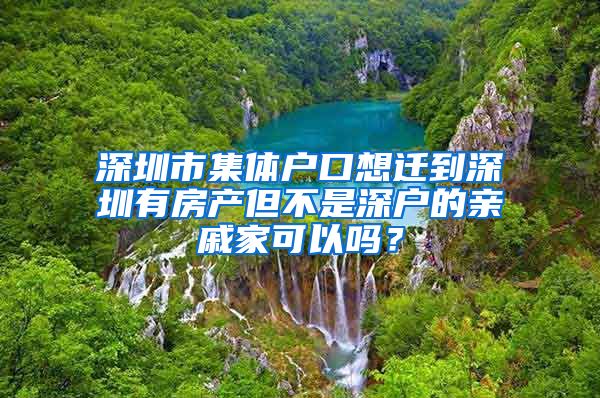 深圳市集體戶口想遷到深圳有房產(chǎn)但不是深戶的親戚家可以嗎？