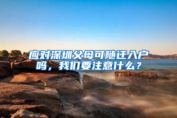 應對深圳父母可隨遷入戶嗎，我們要注意什么？