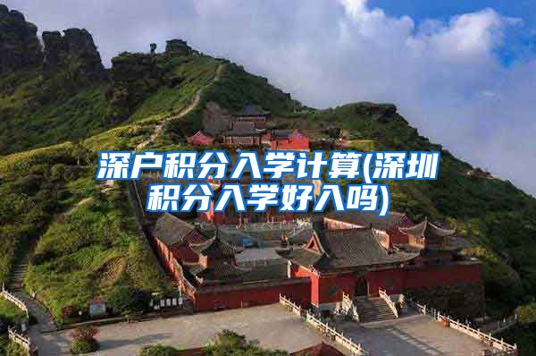 深戶積分入學(xué)計算(深圳積分入學(xué)好入嗎)