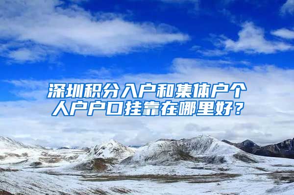 深圳積分入戶和集體戶個人戶戶口掛靠在哪里好？