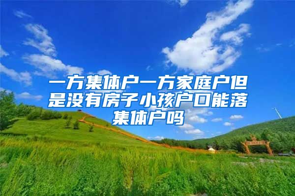 一方集體戶一方家庭戶但是沒有房子小孩戶口能落集體戶嗎