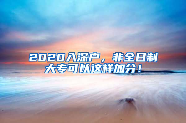 2020入深戶(hù)，非全日制大專(zhuān)可以這樣加分！