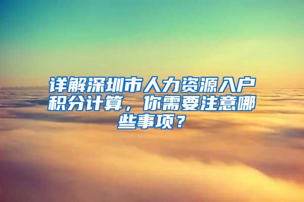 詳解深圳市人力資源入戶積分計算，你需要注意哪些事項？