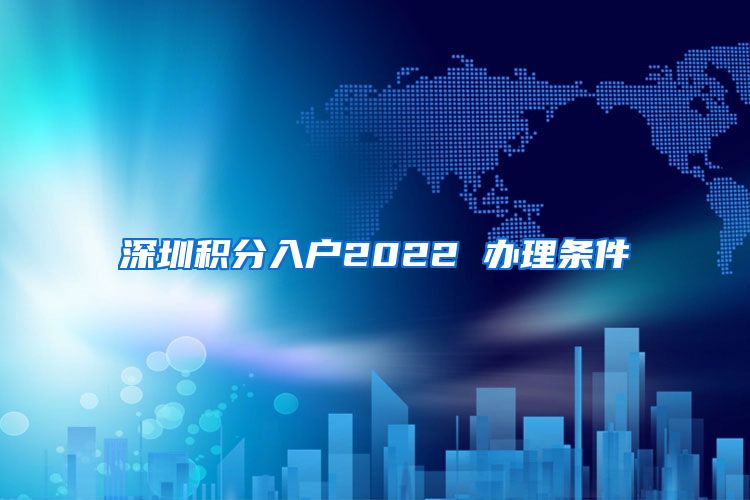 深圳積分入戶2022 辦理?xiàng)l件