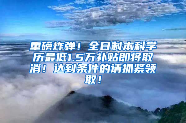 重磅炸彈！全日制本科學(xué)歷最低1.5萬補貼即將取消！達到條件的請抓緊領(lǐng)?。?/></p>
			 <p style=