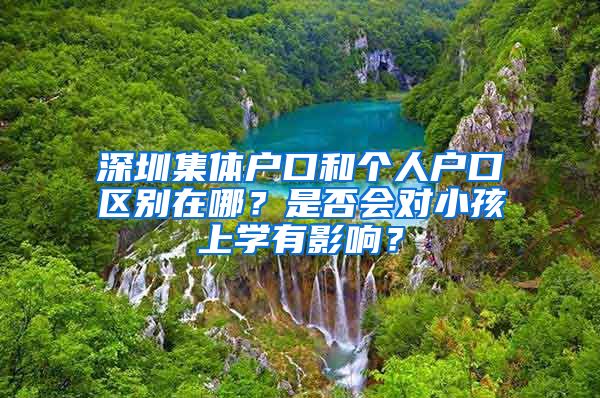 深圳集體戶口和個(gè)人戶口區(qū)別在哪？是否會(huì)對(duì)小孩上學(xué)有影響？