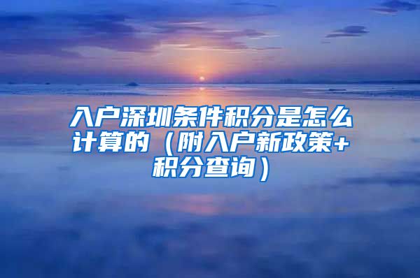 入戶深圳條件積分是怎么計算的（附入戶新政策+積分查詢）