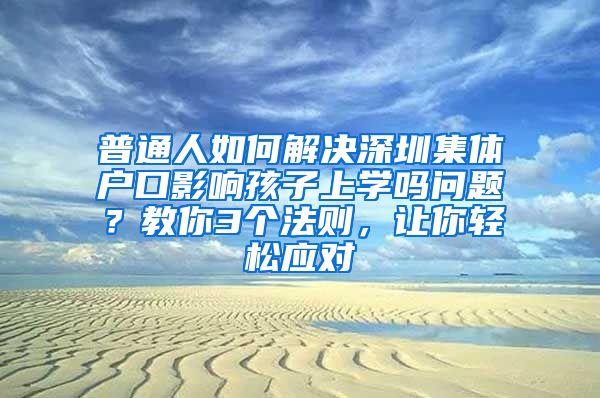 普通人如何解決深圳集體戶口影響孩子上學(xué)嗎問題？教你3個法則，讓你輕松應(yīng)對