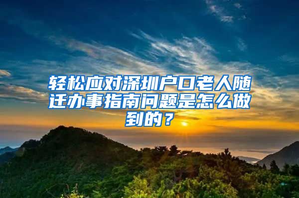 輕松應(yīng)對深圳戶口老人隨遷辦事指南問題是怎么做到的？