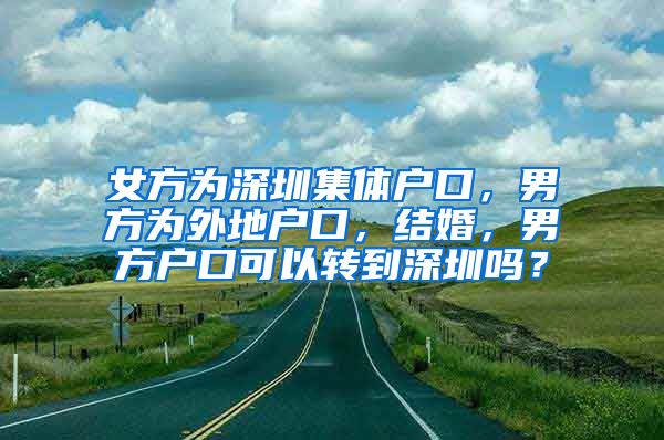 女方為深圳集體戶口，男方為外地戶口，結婚，男方戶口可以轉到深圳嗎？