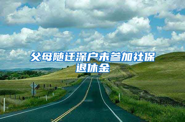 父母隨遷深戶未參加社保退休金