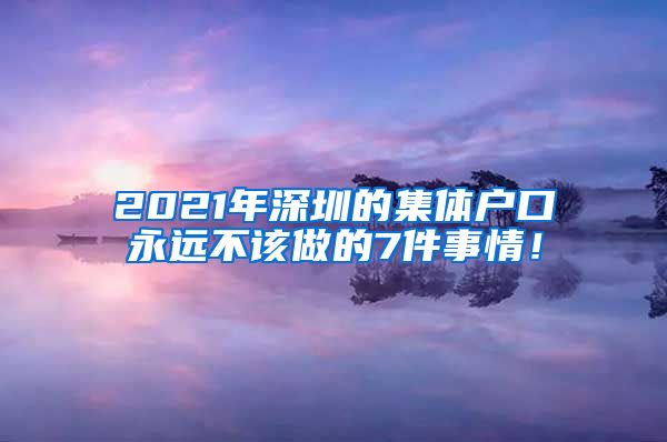 2021年深圳的集體戶口永遠(yuǎn)不該做的7件事情！