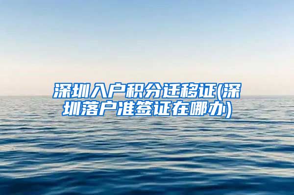 深圳入戶積分遷移證(深圳落戶準簽證在哪辦)