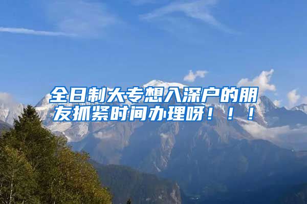 全日制大專想入深戶的朋友抓緊時間辦理呀?。?！