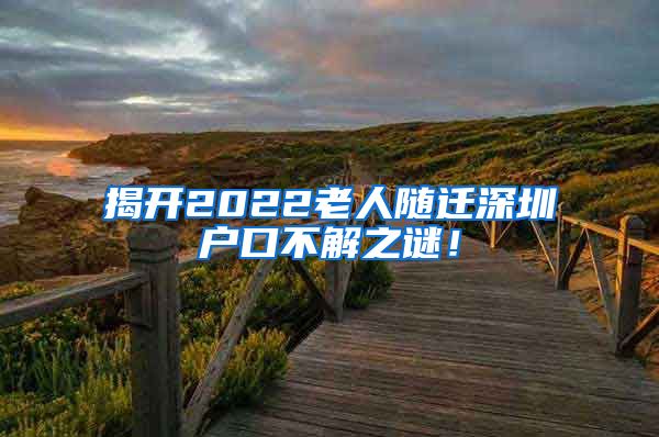 揭開2022老人隨遷深圳戶口不解之謎！