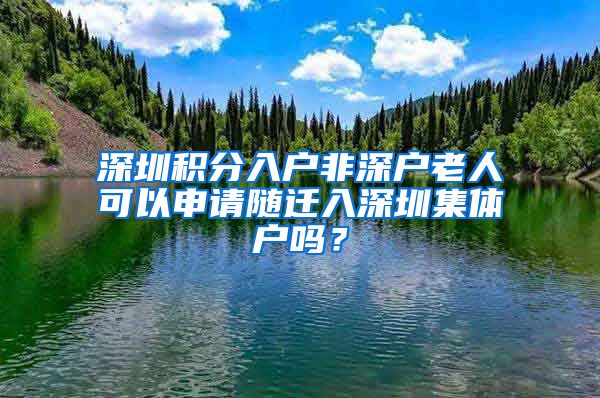 深圳積分入戶非深戶老人可以申請(qǐng)隨遷入深圳集體戶嗎？