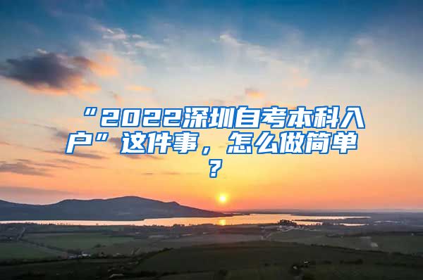 “2022深圳自考本科入戶”這件事，怎么做簡(jiǎn)單？