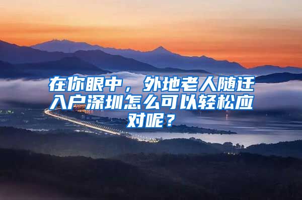 在你眼中，外地老人隨遷入戶深圳怎么可以輕松應(yīng)對(duì)呢？