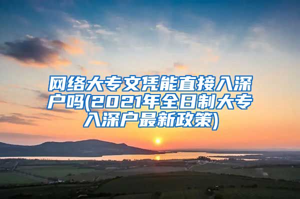 網絡大專文憑能直接入深戶嗎(2021年全日制大專入深戶最新政策)