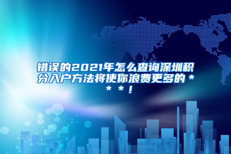 錯誤的2021年怎么查詢深圳積分入戶方法將使你浪費(fèi)更多的＊＊＊！