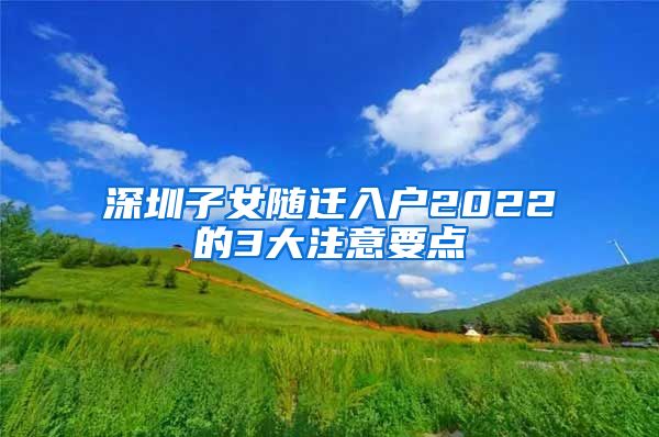 深圳子女隨遷入戶2022的3大注意要點