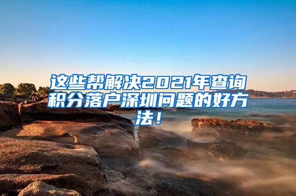 這些幫解決2021年查詢積分落戶深圳問題的好方法！