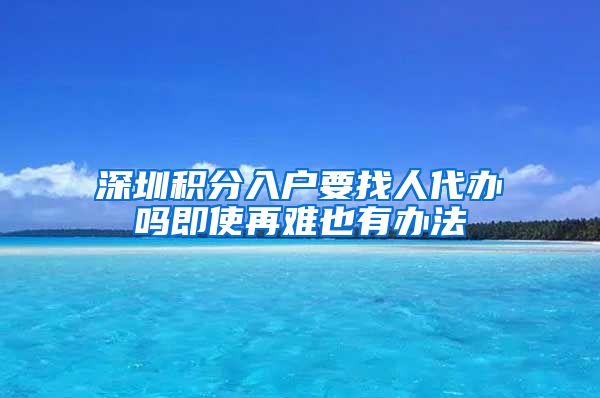 深圳積分入戶要找人代辦嗎即使再難也有辦法