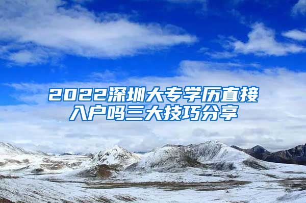 2022深圳大專學(xué)歷直接入戶嗎三大技巧分享