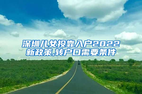 深圳兒女投靠入戶2022新政策,轉(zhuǎn)戶口需要條件