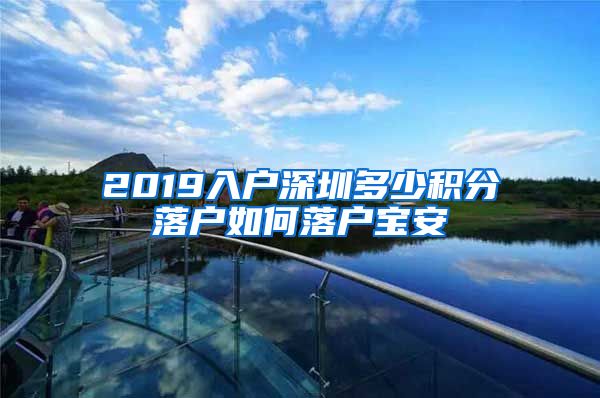 2019入戶深圳多少積分落戶如何落戶寶安