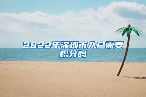 2022年深圳市入戶需要積分嗎