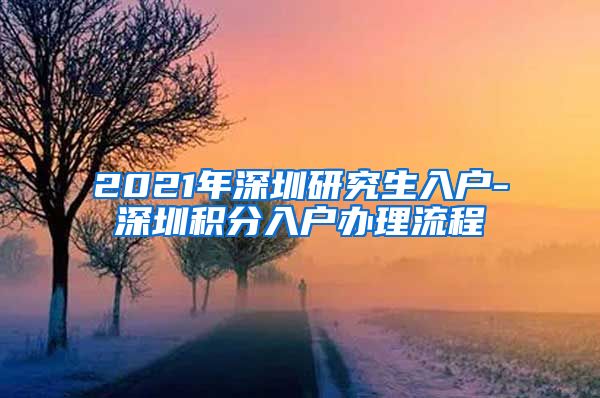 2021年深圳研究生入戶-深圳積分入戶辦理流程