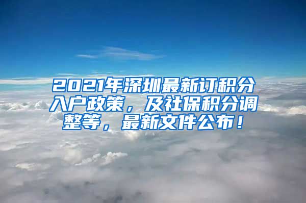 2021年深圳最新訂積分入戶政策，及社保積分調(diào)整等，最新文件公布！