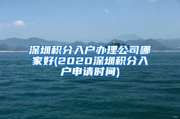 深圳積分入戶辦理公司哪家好(2020深圳積分入戶申請時(shí)間)