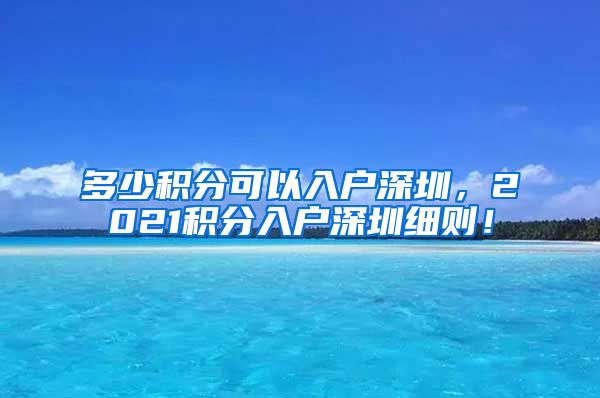 多少積分可以入戶深圳，2021積分入戶深圳細(xì)則！