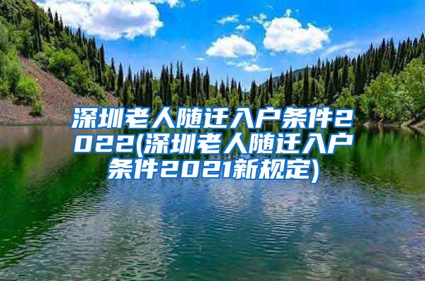 深圳老人隨遷入戶條件2022(深圳老人隨遷入戶條件2021新規(guī)定)