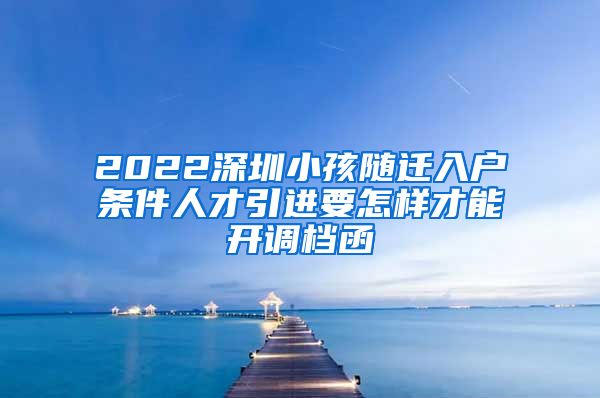 2022深圳小孩隨遷入戶條件人才引進(jìn)要怎樣才能開調(diào)檔函