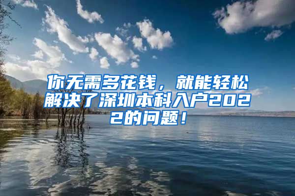 你無需多花錢，就能輕松解決了深圳本科入戶2022的問題！