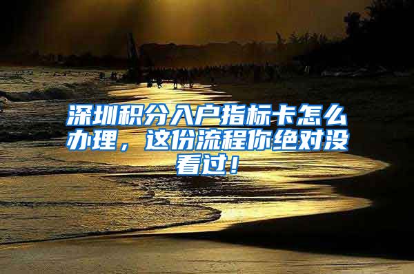 深圳積分入戶指標卡怎么辦理，這份流程你絕對沒看過！