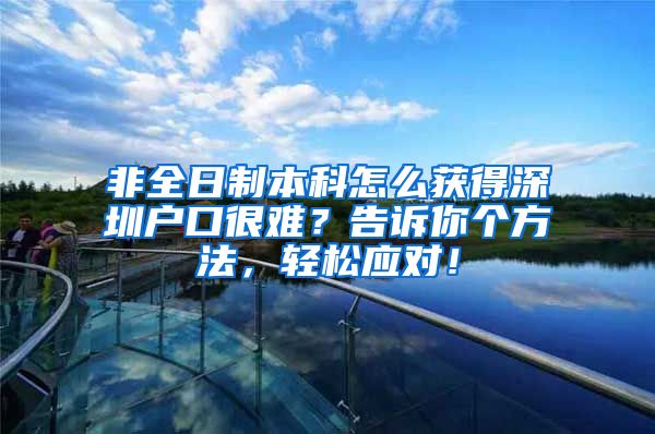 非全日制本科怎么獲得深圳戶口很難？告訴你個(gè)方法，輕松應(yīng)對(duì)！