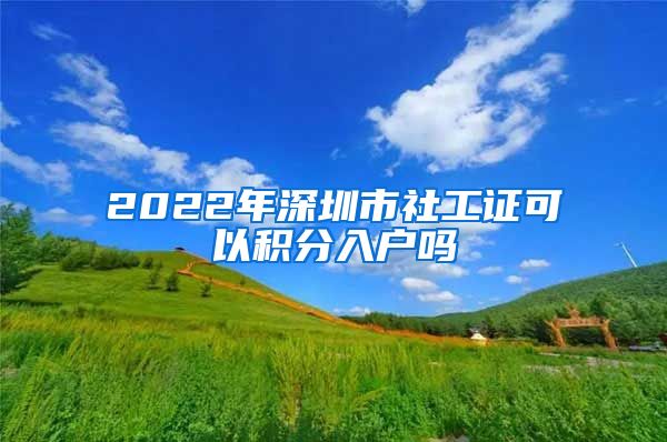 2022年深圳市社工證可以積分入戶嗎