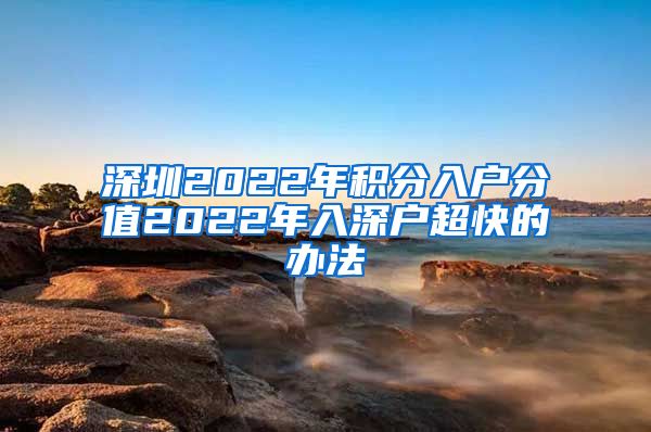 深圳2022年積分入戶分值2022年入深戶超快的辦法