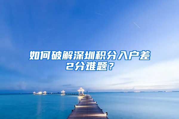 如何破解深圳積分入戶差2分難題？