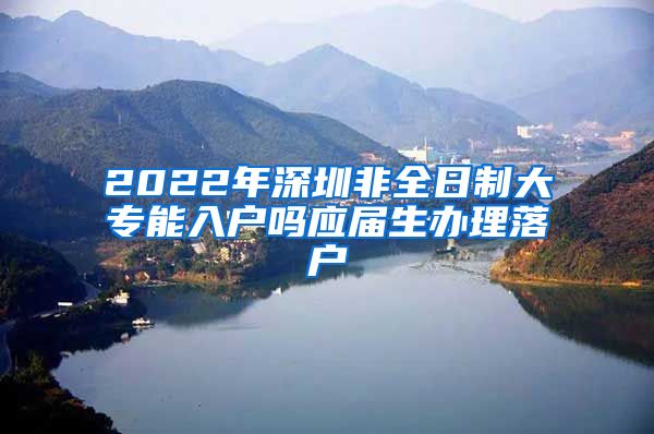 2022年深圳非全日制大專能入戶嗎應(yīng)屆生辦理落戶