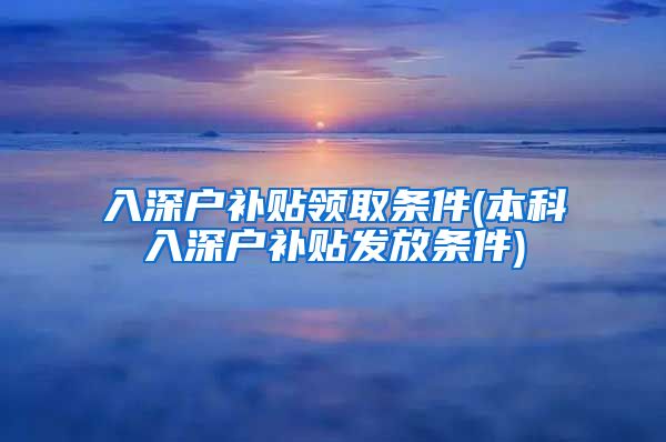 入深戶補(bǔ)貼領(lǐng)取條件(本科入深戶補(bǔ)貼發(fā)放條件)