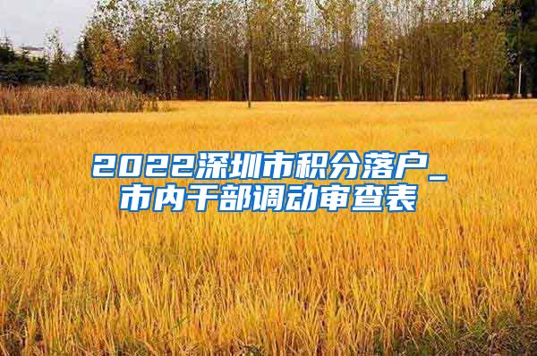 2022深圳市積分落戶_市內(nèi)干部調(diào)動(dòng)審查表