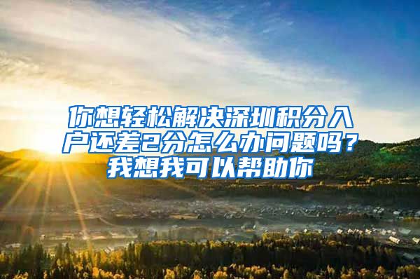 你想輕松解決深圳積分入戶還差2分怎么辦問題嗎？我想我可以幫助你